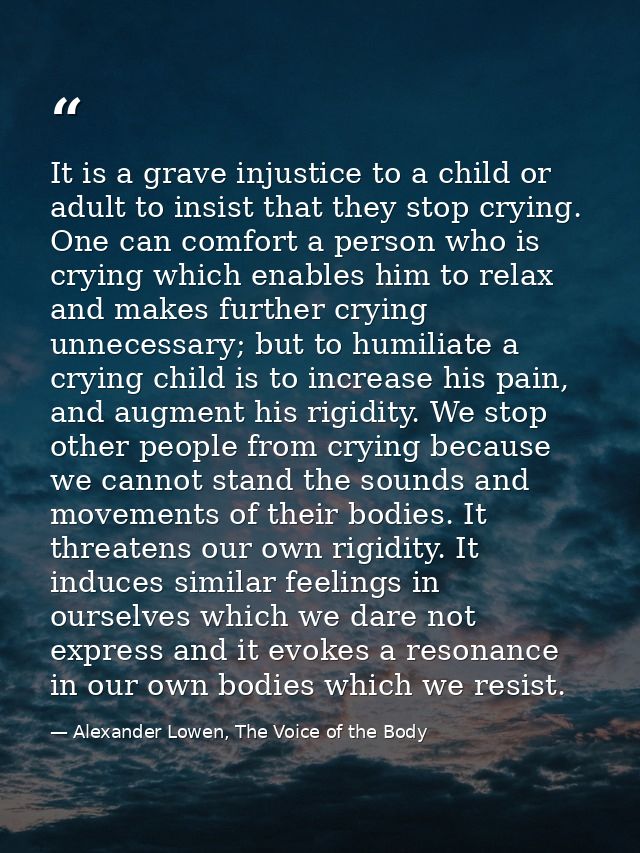 It is a grave injustice to a child or adult to insist that they stop crying. One can comfort a person who is crying whic — Alexander Lowen, The Voice of the Body