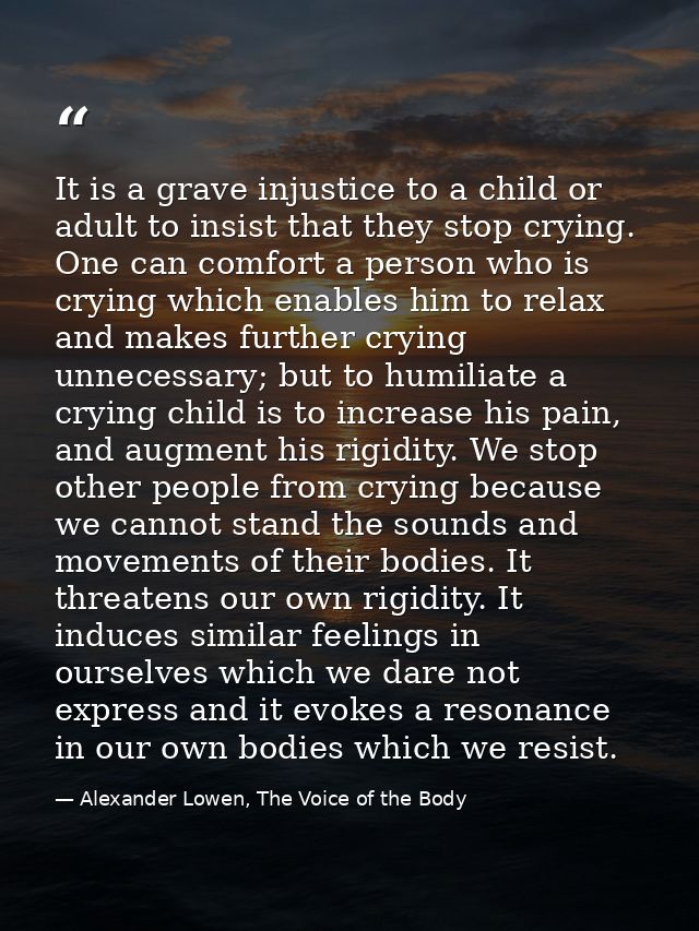 It is a grave injustice to a child or adult to insist that they stop crying. One can comfort a person who is crying whic — Alexander Lowen, The Voice of the Body