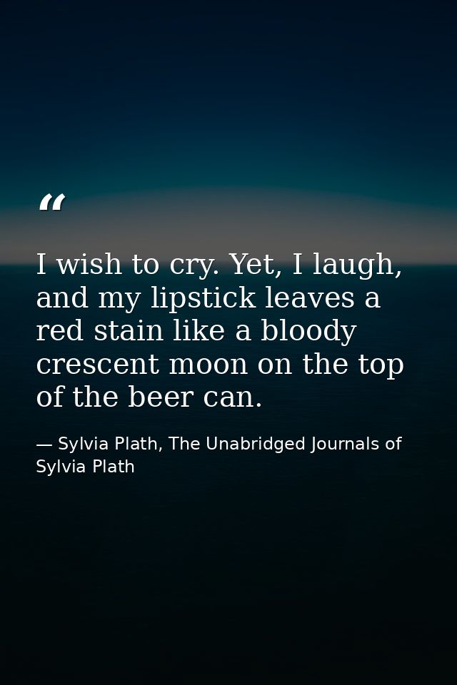 I wish to cry. Yet, I laugh, and my lipstick leaves a red stain like a bloody crescent moon on the top of the beer can. — Sylvia Plath, The Unabridged Journals of Sylvia Plath