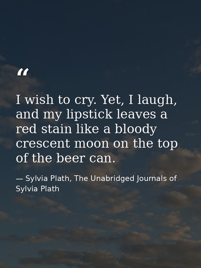 I wish to cry. Yet, I laugh, and my lipstick leaves a red stain like a bloody crescent moon on the top of the beer can. — Sylvia Plath, The Unabridged Journals of Sylvia Plath
