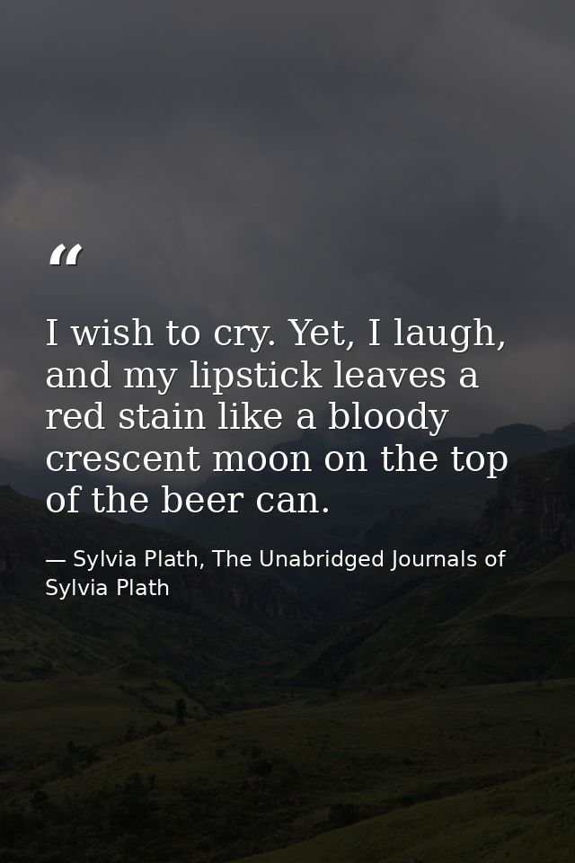 I wish to cry. Yet, I laugh, and my lipstick leaves a red stain like a bloody crescent moon on the top of the beer can. — Sylvia Plath, The Unabridged Journals of Sylvia Plath