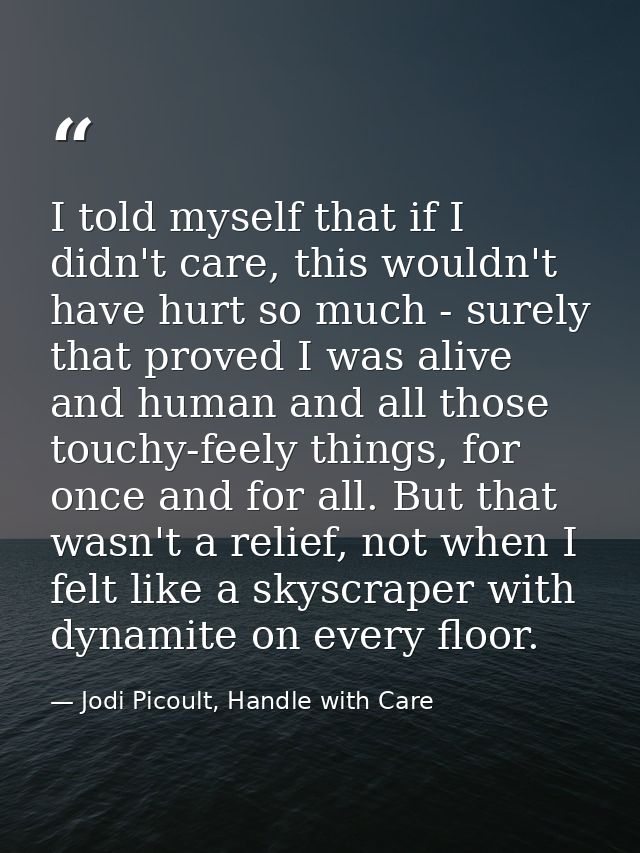 I told myself that if I didn't care, this wouldn't have hurt so much - surely that proved I was alive and human and all  — Jodi Picoult, Handle with Care