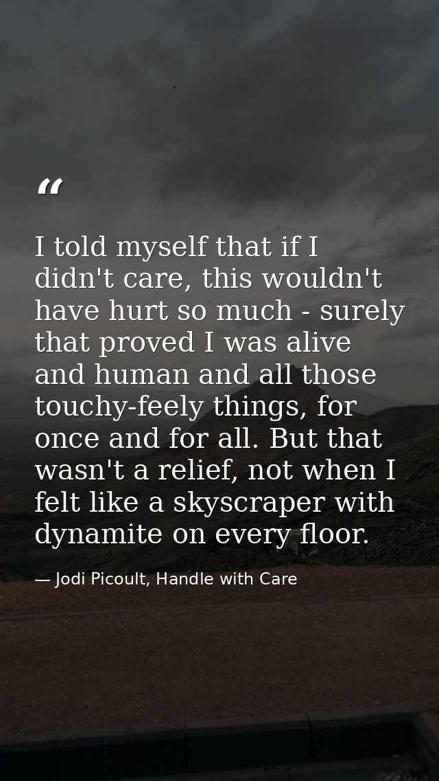 I told myself that if I didn't care, this wouldn't have hurt so much - surely that proved I was alive and human and all  — Jodi Picoult, Handle with Care
