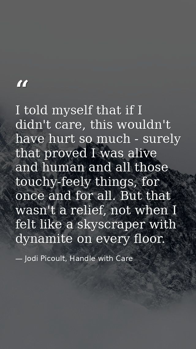 I told myself that if I didn't care, this wouldn't have hurt so much - surely that proved I was alive and human and all  — Jodi Picoult, Handle with Care