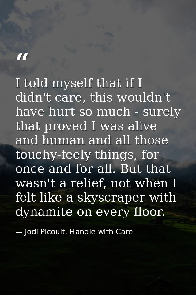 I told myself that if I didn't care, this wouldn't have hurt so much - surely that proved I was alive and human and all  — Jodi Picoult, Handle with Care