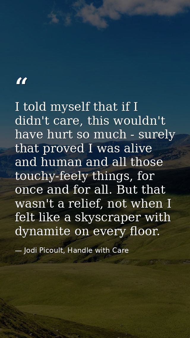 I told myself that if I didn't care, this wouldn't have hurt so much - surely that proved I was alive and human and all  — Jodi Picoult, Handle with Care