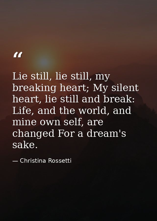 Lie still, lie still, my breaking heart; My silent heart, lie still and break: Life, and the world, and mine own self, a — Christina Rossetti