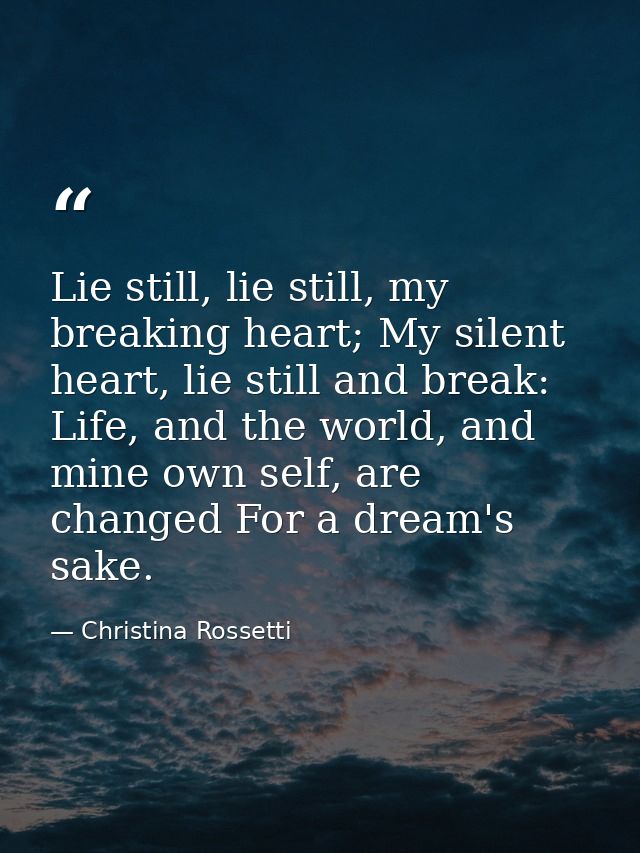 Lie still, lie still, my breaking heart; My silent heart, lie still and break: Life, and the world, and mine own self, a — Christina Rossetti