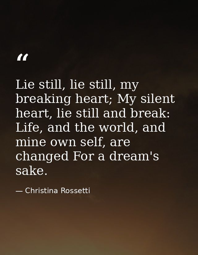 Lie still, lie still, my breaking heart; My silent heart, lie still and break: Life, and the world, and mine own self, a — Christina Rossetti