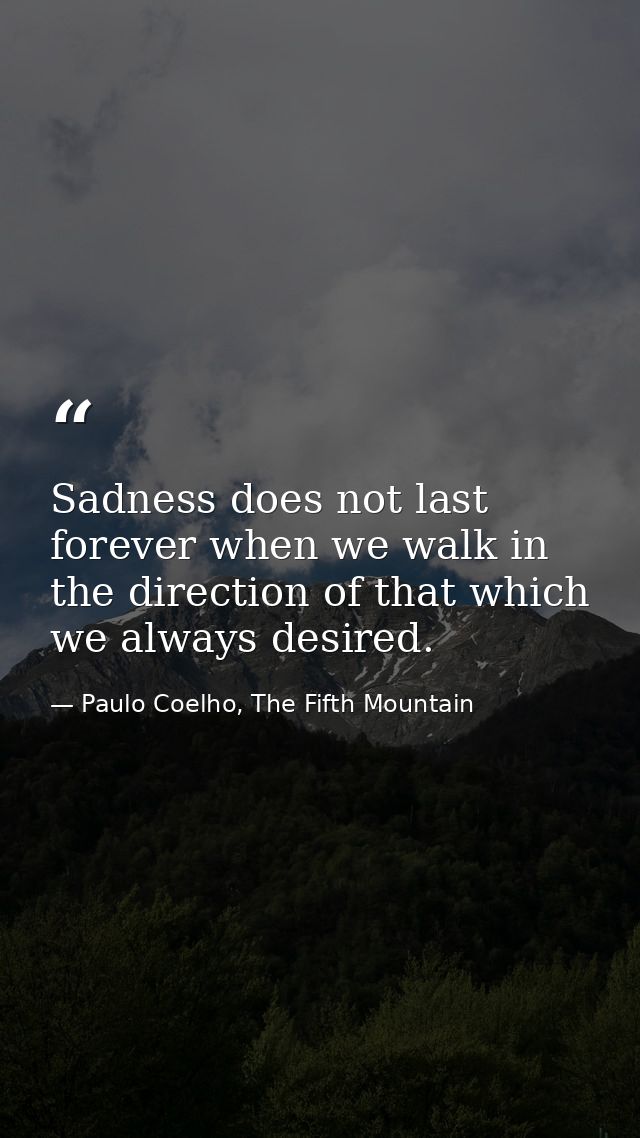 Sadness does not last forever when we walk in the direction of that which we always desired. — Paulo Coelho, The Fifth Mountain