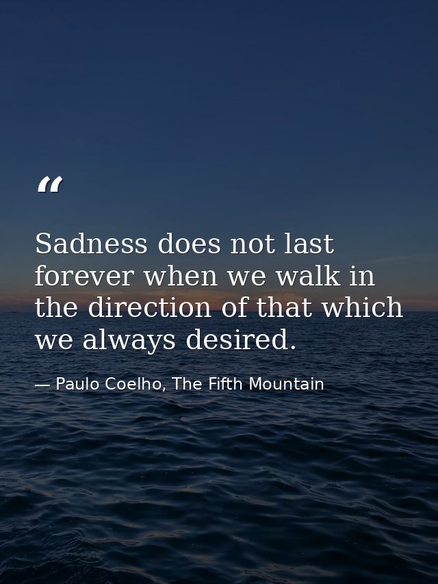 Sadness does not last forever when we walk in the direction of that which we always desired. — Paulo Coelho, The Fifth Mountain