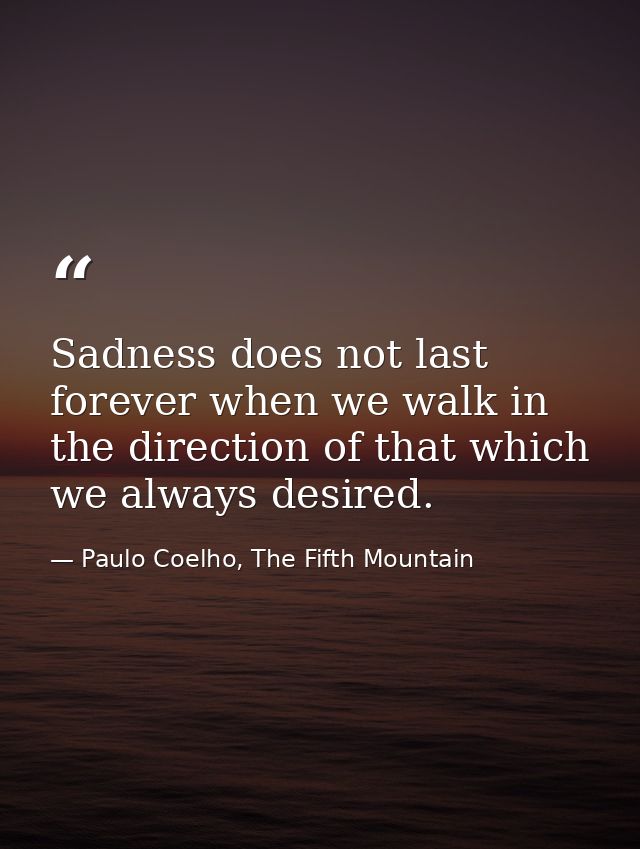 Sadness does not last forever when we walk in the direction of that which we always desired. — Paulo Coelho, The Fifth Mountain