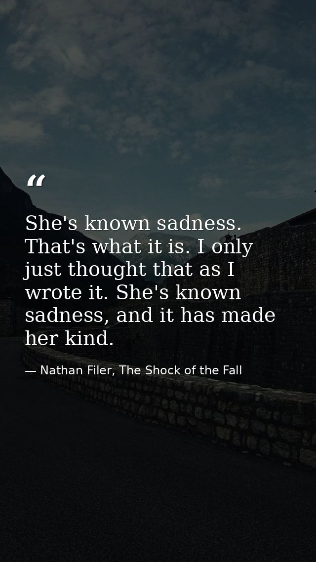 She's known sadness. That's what it is. I only just thought that as I wrote it. She's known sadness, and it has made her — Nathan Filer, The Shock of the Fall