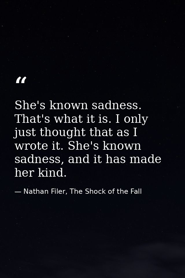 She's known sadness. That's what it is. I only just thought that as I wrote it. She's known sadness, and it has made her — Nathan Filer, The Shock of the Fall