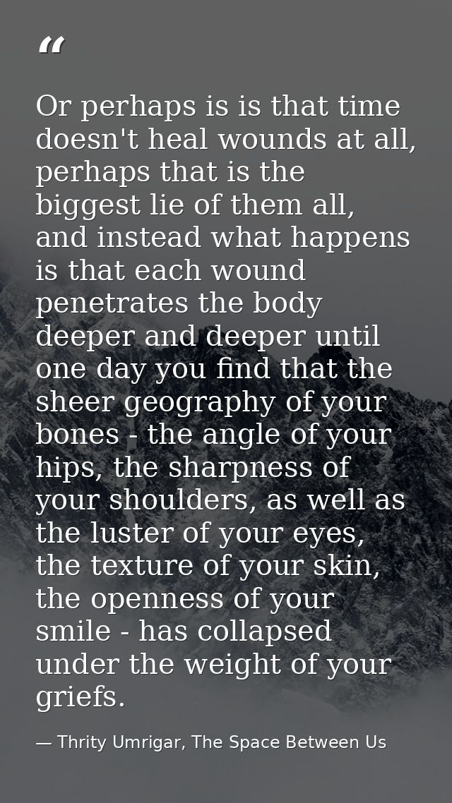 Or perhaps is is that time doesn't heal wounds at all, perhaps that is the biggest lie of them all, and instead what hap — Thrity Umrigar, The Space Between Us