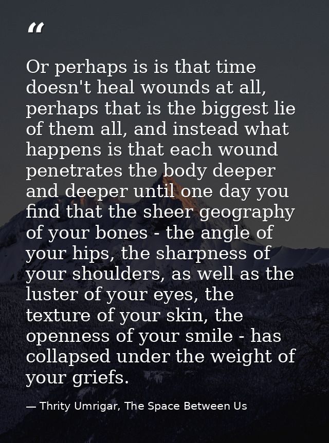 Or perhaps is is that time doesn't heal wounds at all, perhaps that is the biggest lie of them all, and instead what hap — Thrity Umrigar, The Space Between Us