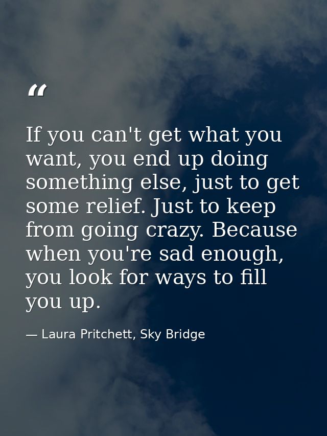 If you can't get what you want, you end up doing something else, just to get some relief. Just to keep from going crazy. — Laura Pritchett, Sky Bridge