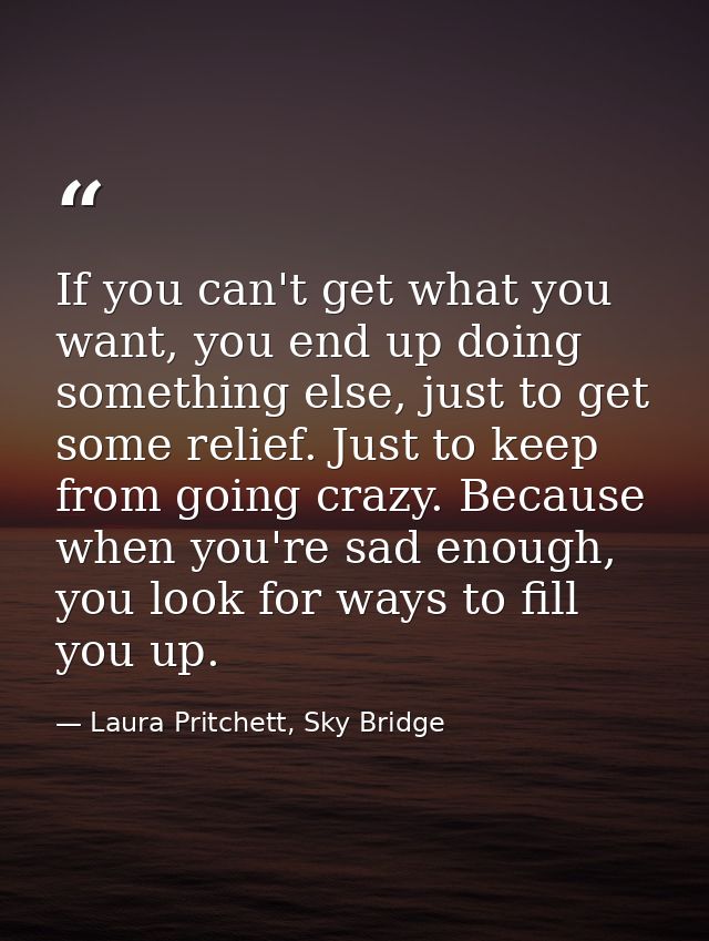 If you can't get what you want, you end up doing something else, just to get some relief. Just to keep from going crazy. — Laura Pritchett, Sky Bridge