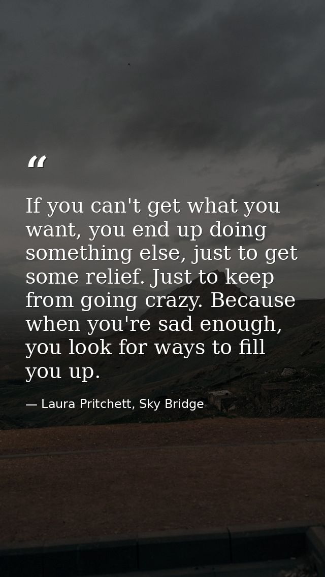 If you can't get what you want, you end up doing something else, just to get some relief. Just to keep from going crazy. — Laura Pritchett, Sky Bridge