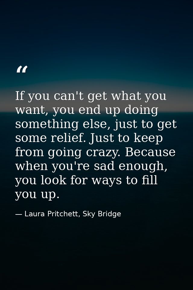 If you can't get what you want, you end up doing something else, just to get some relief. Just to keep from going crazy. — Laura Pritchett, Sky Bridge