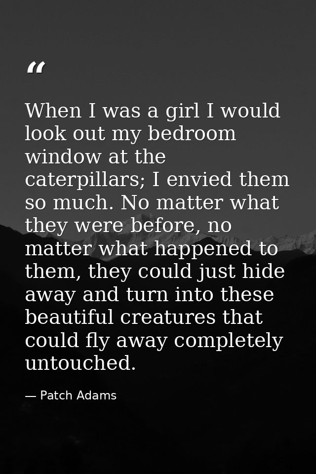 When I was a girl I would look out my bedroom window at the caterpillars; I envied them so much. No matter what they wer — Patch Adams