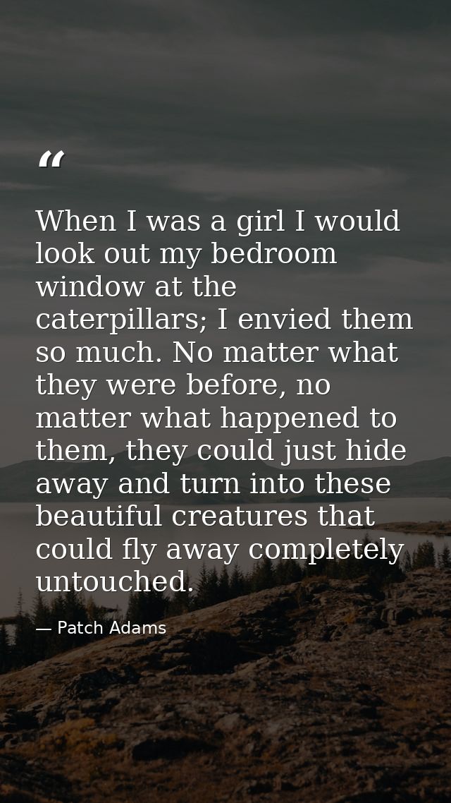When I was a girl I would look out my bedroom window at the caterpillars; I envied them so much. No matter what they wer — Patch Adams