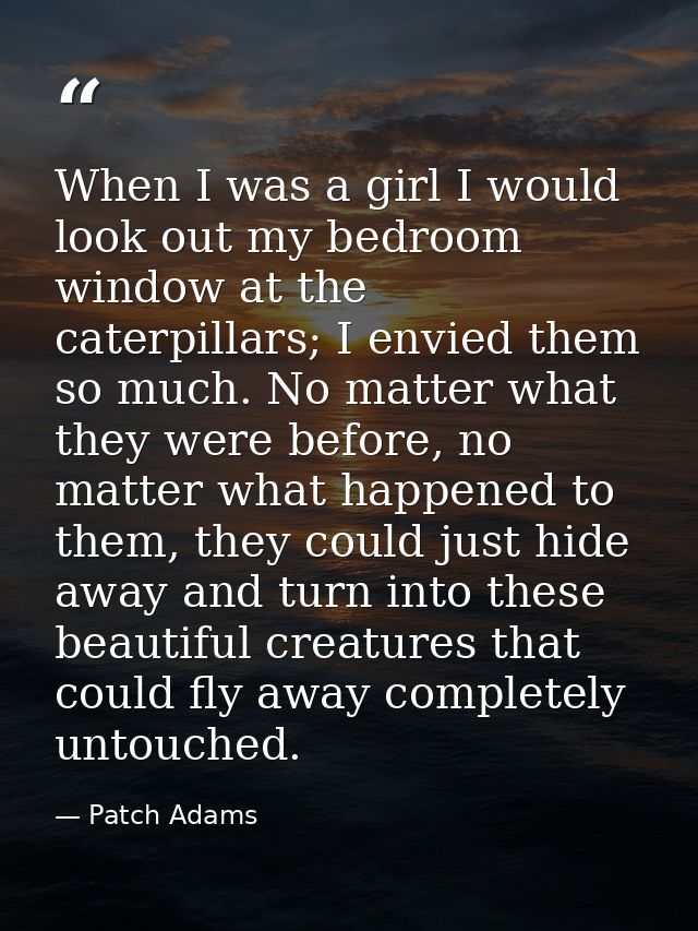 When I was a girl I would look out my bedroom window at the caterpillars; I envied them so much. No matter what they wer — Patch Adams