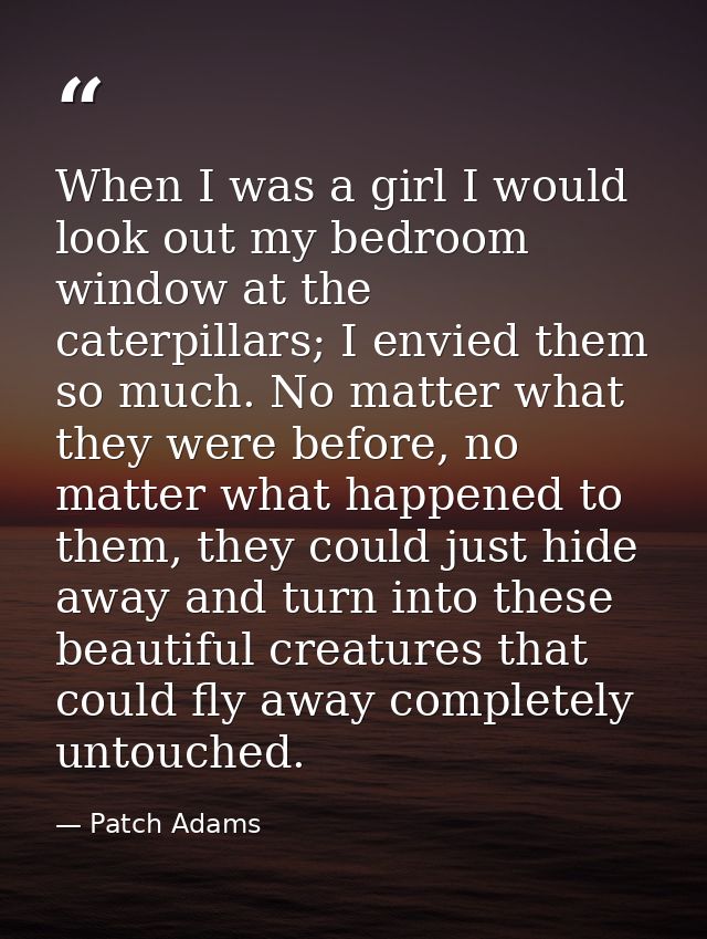 When I was a girl I would look out my bedroom window at the caterpillars; I envied them so much. No matter what they wer — Patch Adams