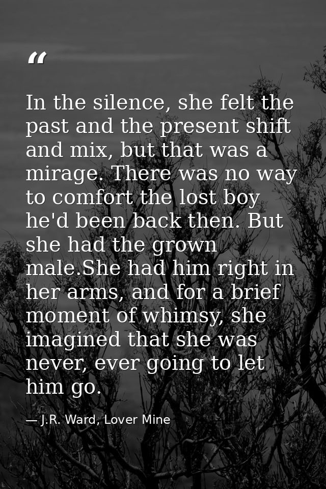 In the silence, she felt the past and the present shift and mix, but that was a mirage. There was no way to comfort the  — J.R. Ward, Lover Mine