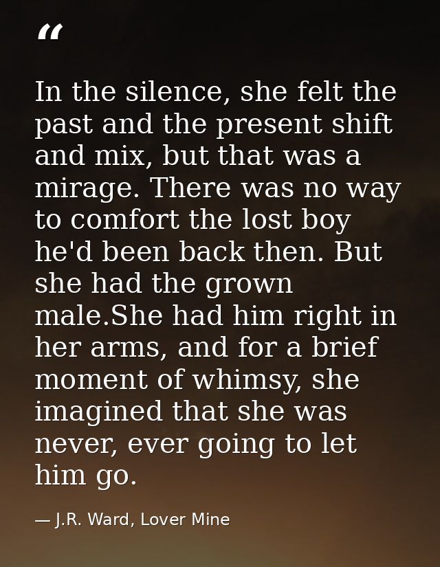 In the silence, she felt the past and the present shift and mix, but that was a mirage. There was no way to comfort the  — J.R. Ward, Lover Mine