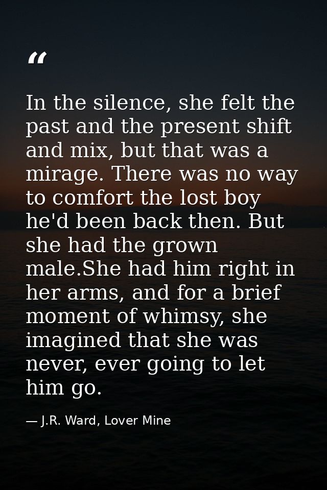 In the silence, she felt the past and the present shift and mix, but that was a mirage. There was no way to comfort the  — J.R. Ward, Lover Mine