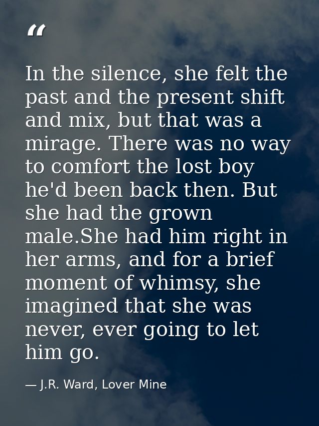 In the silence, she felt the past and the present shift and mix, but that was a mirage. There was no way to comfort the  — J.R. Ward, Lover Mine