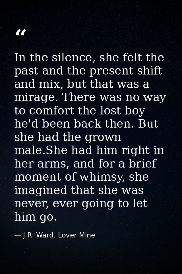 In the silence, she felt the past and the present shift and mix, but that was a mirage. There was no way to comfort the  — J.R. Ward, Lover Mine