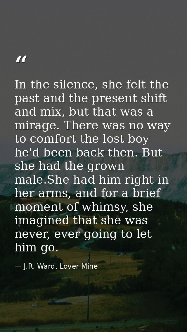 In the silence, she felt the past and the present shift and mix, but that was a mirage. There was no way to comfort the  — J.R. Ward, Lover Mine