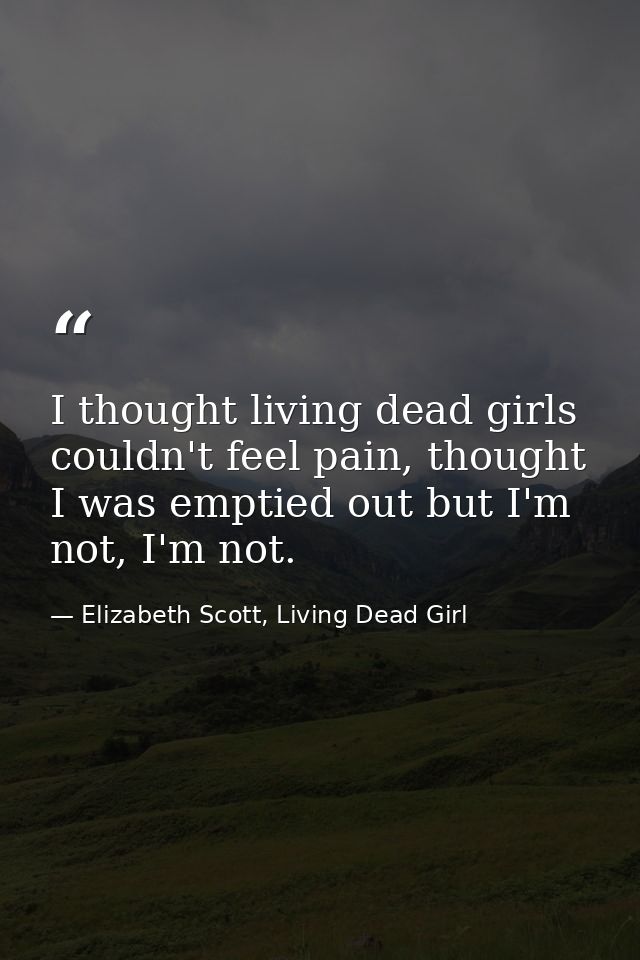 I thought living dead girls couldn't feel pain, thought I was emptied out but I'm not, I'm not. — Elizabeth Scott, Living Dead Girl