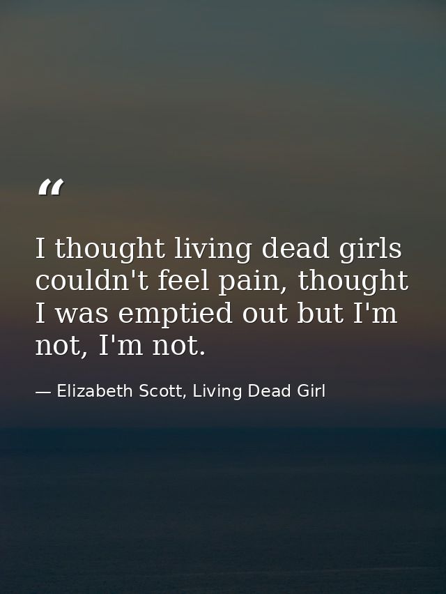 I thought living dead girls couldn't feel pain, thought I was emptied out but I'm not, I'm not. — Elizabeth Scott, Living Dead Girl