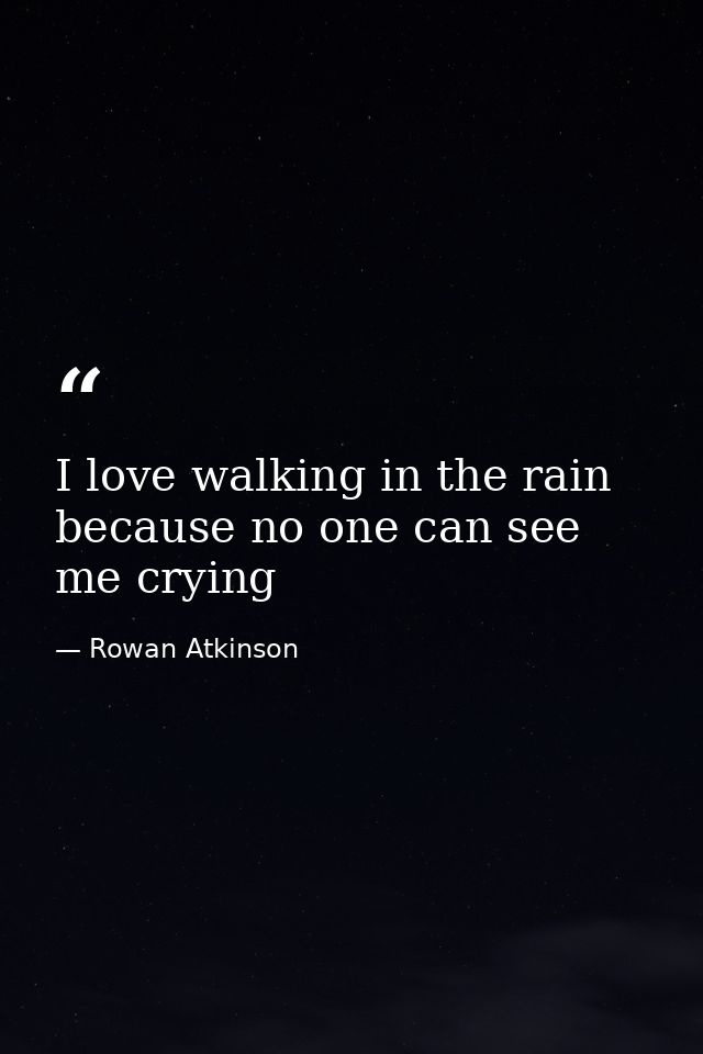I love walking in the rain because no one can see me crying — Rowan Atkinson
