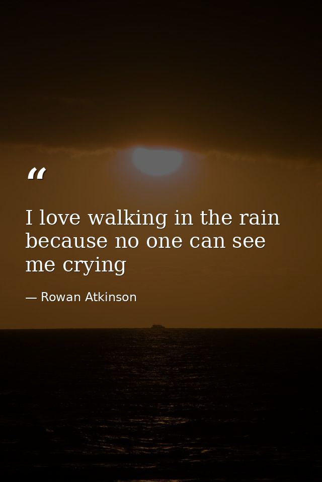 I love walking in the rain because no one can see me crying — Rowan Atkinson