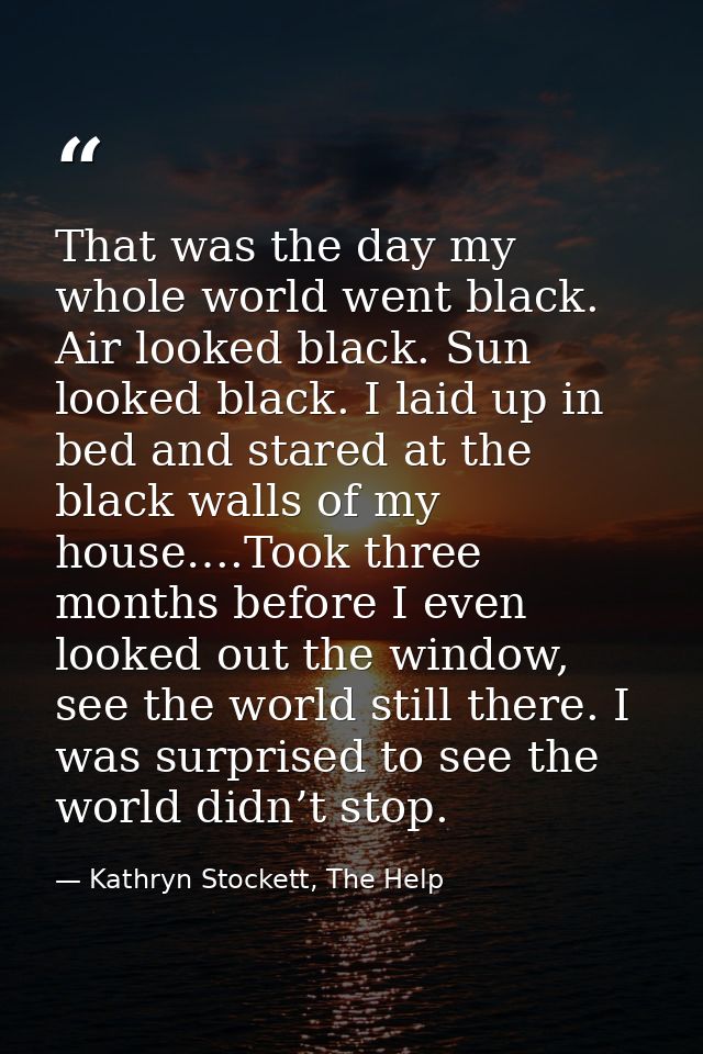 That was the day my whole world went black. Air looked black. Sun looked black. I laid up in bed and stared at the black — Kathryn Stockett, The Help
