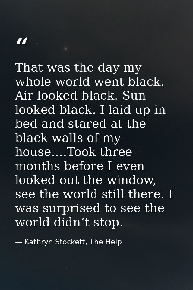 That was the day my whole world went black. Air looked black. Sun looked black. I laid up in bed and stared at the black — Kathryn Stockett, The Help