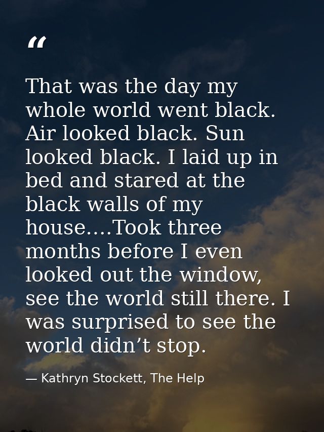 That was the day my whole world went black. Air looked black. Sun looked black. I laid up in bed and stared at the black — Kathryn Stockett, The Help