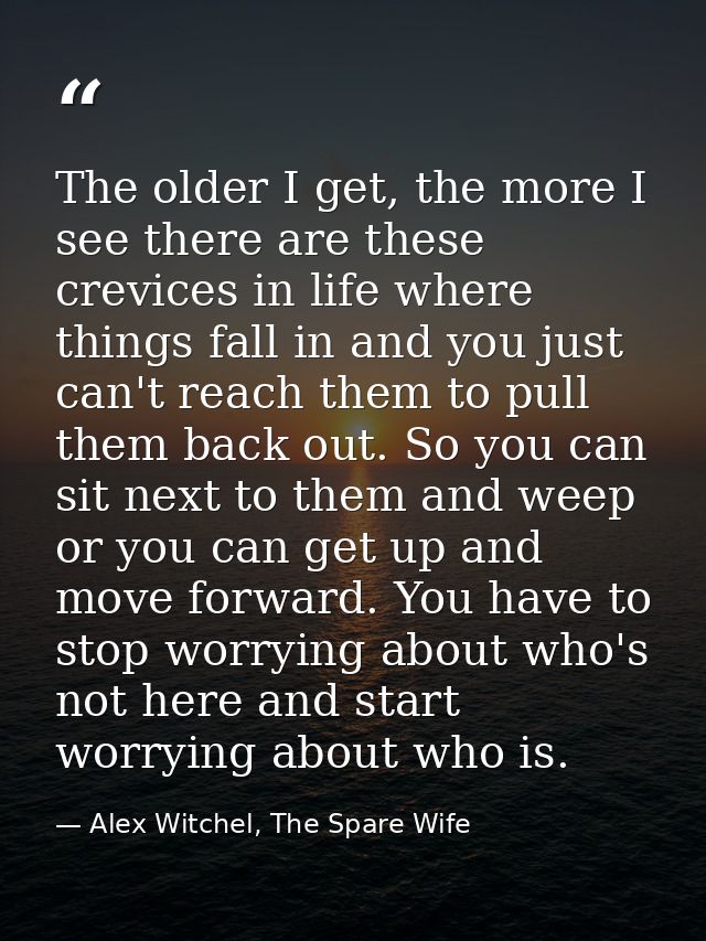 The older I get, the more I see there are these crevices in life where things fall in and you just can't reach them to p — Alex Witchel, The Spare Wife