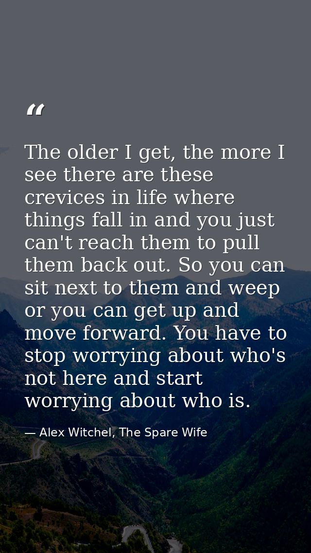 The older I get, the more I see there are these crevices in life where things fall in and you just can't reach them to p — Alex Witchel, The Spare Wife