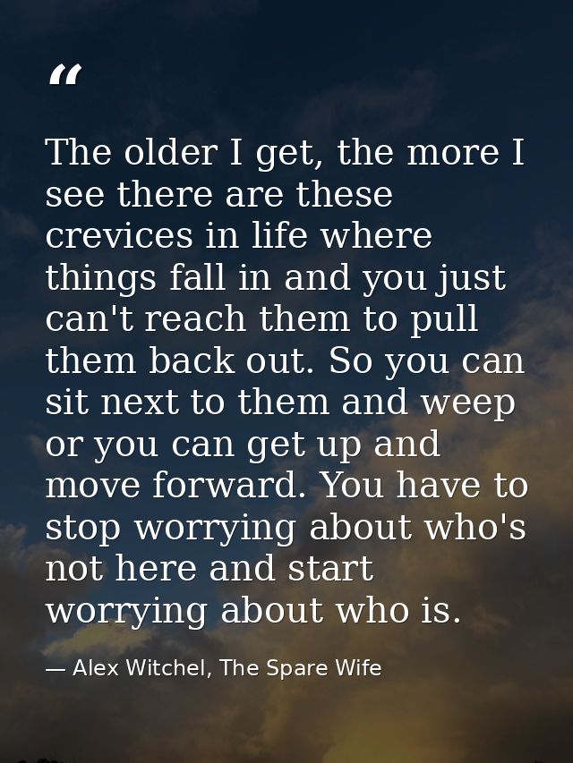The older I get, the more I see there are these crevices in life where things fall in and you just can't reach them to p — Alex Witchel, The Spare Wife