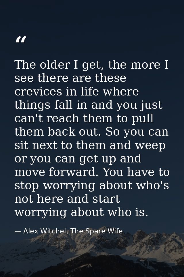 The older I get, the more I see there are these crevices in life where things fall in and you just can't reach them to p — Alex Witchel, The Spare Wife