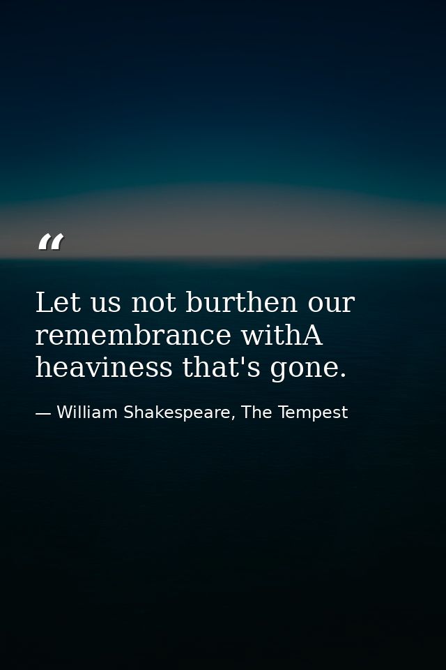 Let us not burthen our remembrance withA heaviness that's gone. — William Shakespeare, The Tempest