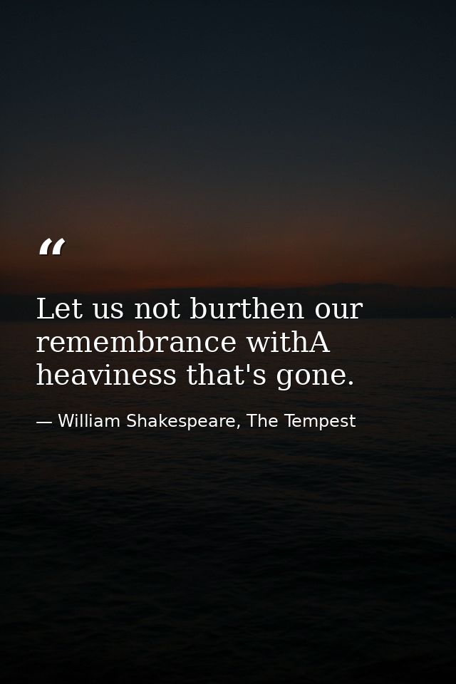 Let us not burthen our remembrance withA heaviness that's gone. — William Shakespeare, The Tempest