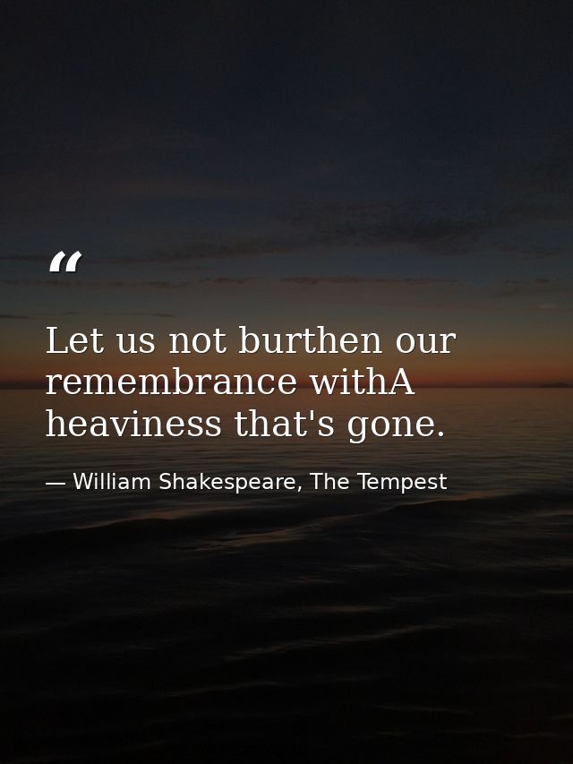 Let us not burthen our remembrance withA heaviness that's gone. — William Shakespeare, The Tempest