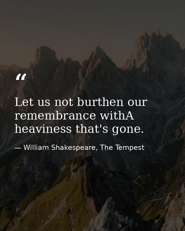 Let us not burthen our remembrance withA heaviness that's gone. — William Shakespeare, The Tempest