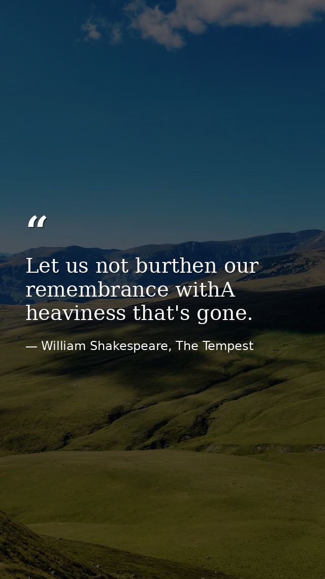 Let us not burthen our remembrance withA heaviness that's gone. — William Shakespeare, The Tempest